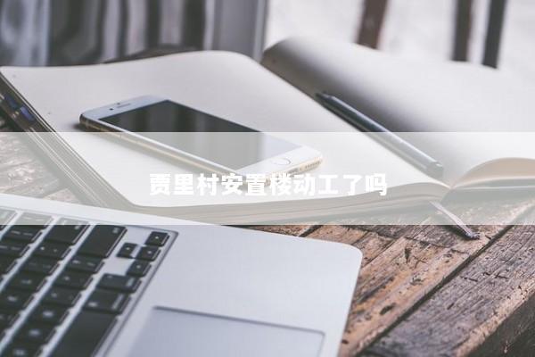 贾里村安置楼动工了吗