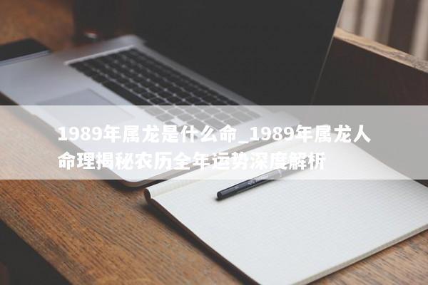 1989年属龙是什么命_1989年属龙人命理揭秘农历全年运势深度解析