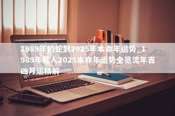 1989年的蛇到2025年本命年运势_1989年蛇人2025本命年运势全览流年吉凶月运精解