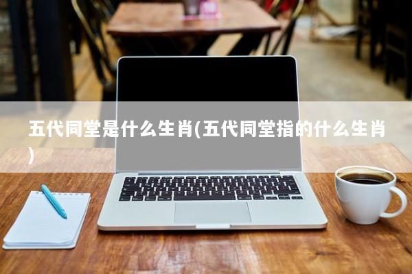 五代同堂是什么生肖(五代同堂指的什么生肖)
