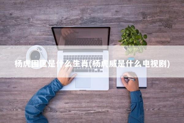 杨虎围匡是什么生肖(杨虎威是什么电视剧)