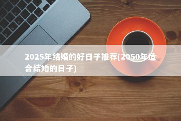 2025年结婚的好日子推荐(2050年适合结婚的日子)