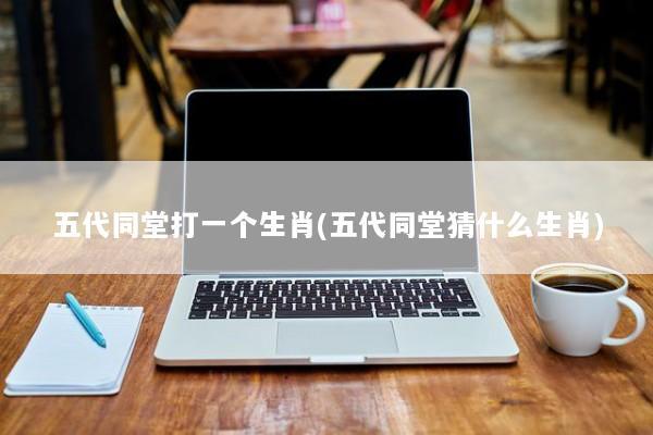 五代同堂打一个生肖(五代同堂猜什么生肖)
